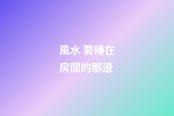 風水 要睡在房間的那邊